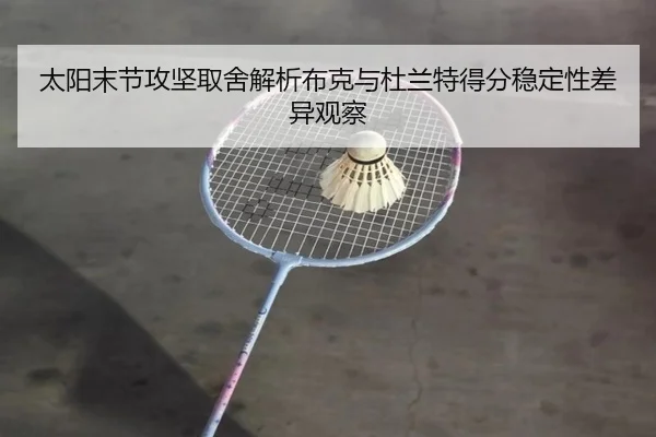太阳末节攻坚取舍解析布克与杜兰特得分稳定性差异观察