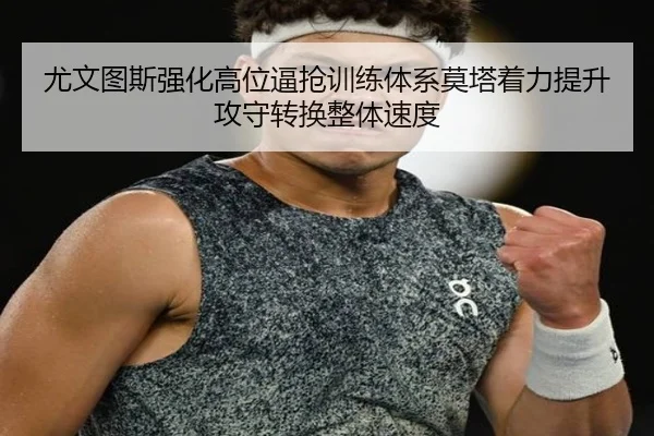 尤文图斯强化高位逼抢训练体系莫塔着力提升攻守转换整体速度
