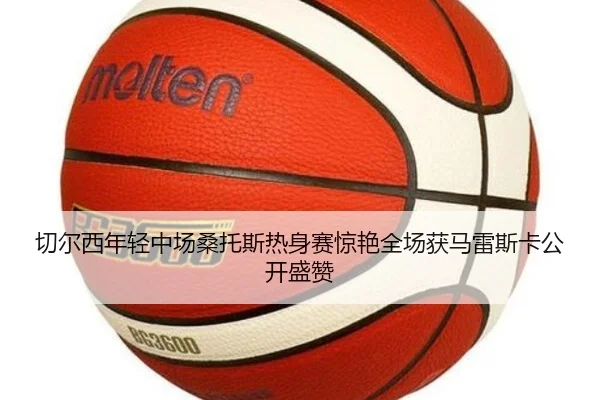 切尔西年轻中场桑托斯热身赛惊艳全场获马雷斯卡公开盛赞