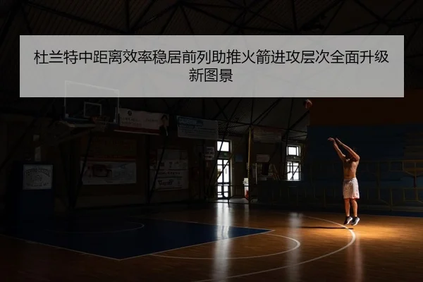 杜兰特中距离效率稳居前列助推火箭进攻层次全面升级新图景