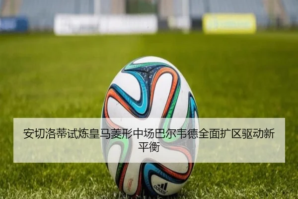 安切洛蒂试炼皇马菱形中场巴尔韦德全面扩区驱动新平衡