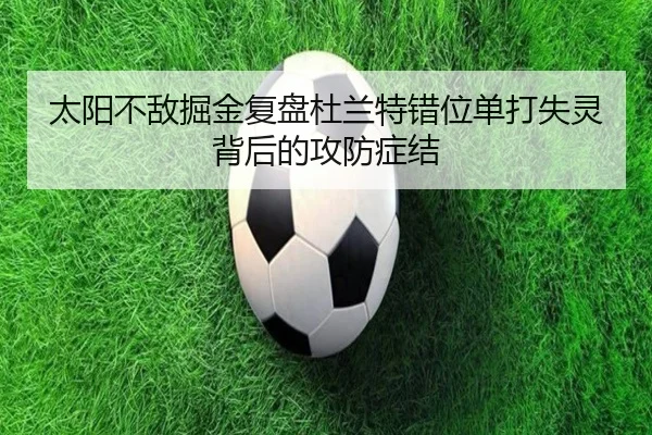 太阳不敌掘金复盘杜兰特错位单打失灵背后的攻防症结