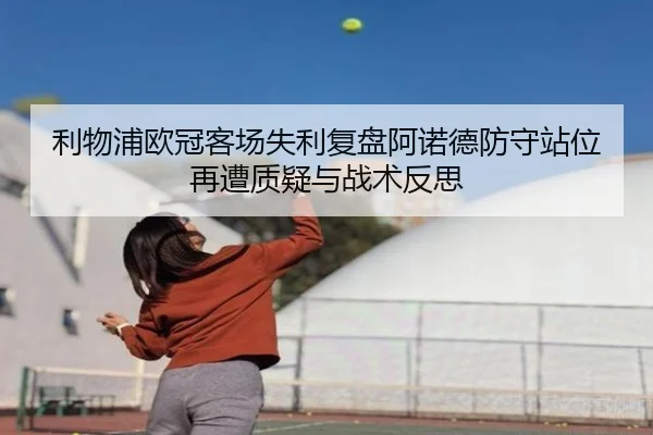 利物浦欧冠客场失利复盘阿诺德防守站位再遭质疑与战术反思